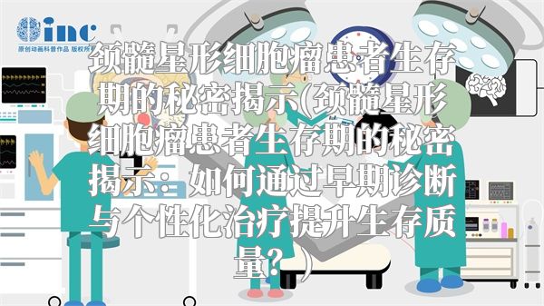 颈髓星形细胞瘤患者生存期的秘密揭示(颈髓星形细胞瘤患者生存期的秘密揭示：如何通过早期诊断与个性化治疗提升生存质量？)