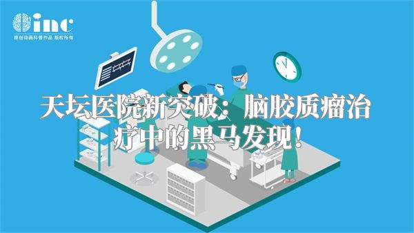 天坛医院新突破：脑胶质瘤治疗中的黑马发现！