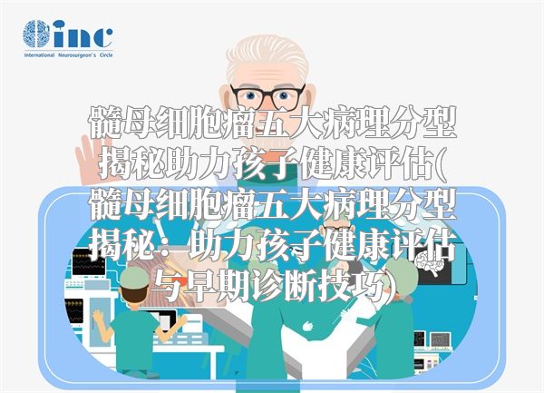 髓母细胞瘤五大病理分型揭秘助力孩子健康评估(髓母细胞瘤五大病理分型揭秘：助力孩子健康评估与早期诊断技巧)