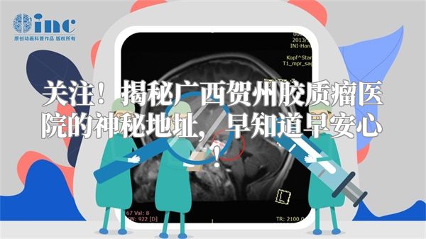 关注！揭秘广西贺州胶质瘤医院的神秘地址，早知道早安心！