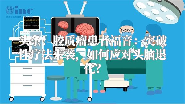 头条！胶质瘤患者福音：突破性疗法来袭，如何应对头脑退化？