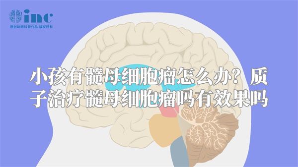 小孩有髓母细胞瘤怎么办？质子治疗髓母细胞瘤吗有效果吗