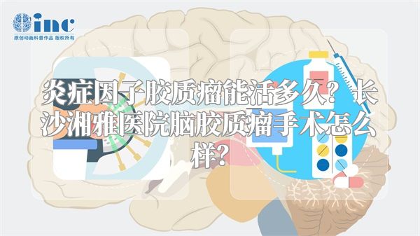 炎症因子胶质瘤能活多久？长沙湘雅医院脑胶质瘤手术怎么样？