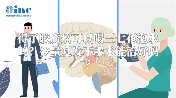 得了胶质瘤可以喝三七花泡水吗？少量复发不手术能治好吗？