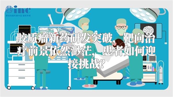 胶质瘤新药研发突破，靶向治疗前景依然渺茫，患者如何迎接挑战？
