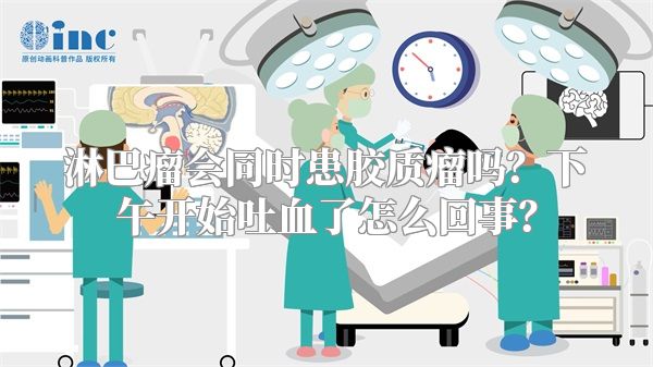 淋巴瘤会同时患胶质瘤吗？下午开始吐血了怎么回事？