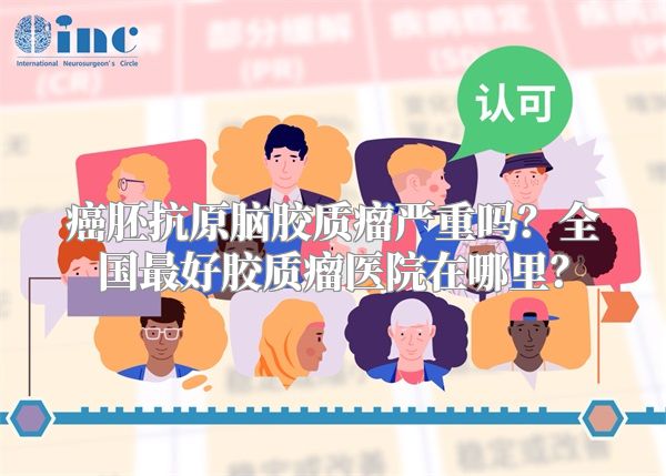 癌胚抗原脑胶质瘤严重吗？全国最好胶质瘤医院在哪里？