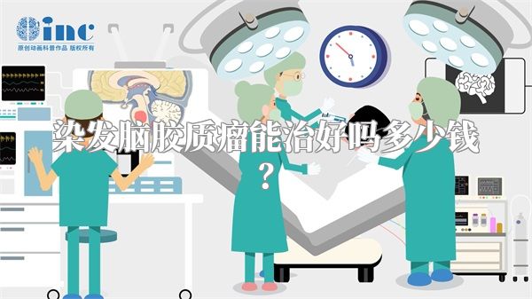 染发脑胶质瘤能治好吗多少钱？