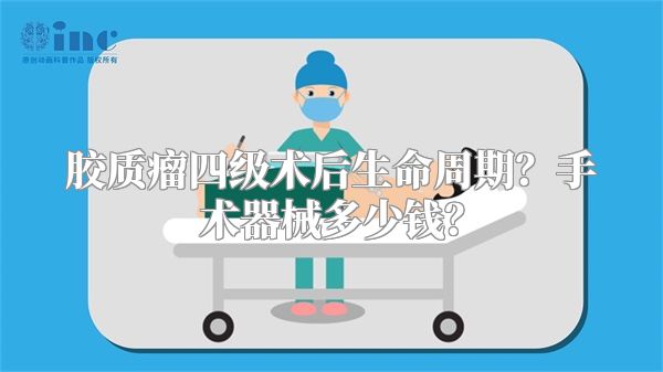 胶质瘤四级术后生命周期？手术器械多少钱？
