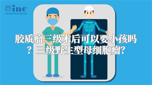 胶质瘤三级术后可以要小孩吗？三级野生型母细胞瘤？