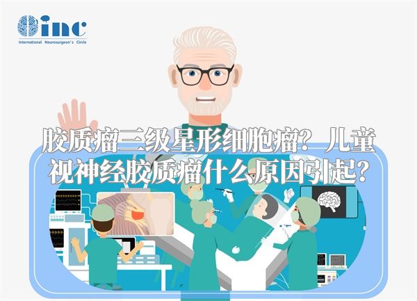 胶质瘤三级星形细胞瘤？儿童视神经胶质瘤什么原因引起？