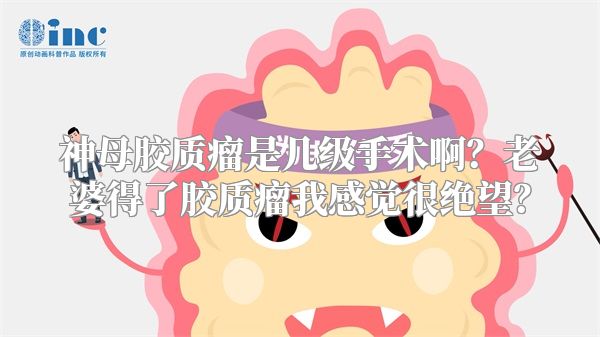 神母胶质瘤是几级手术啊？老婆得了胶质瘤我感觉很绝望？
