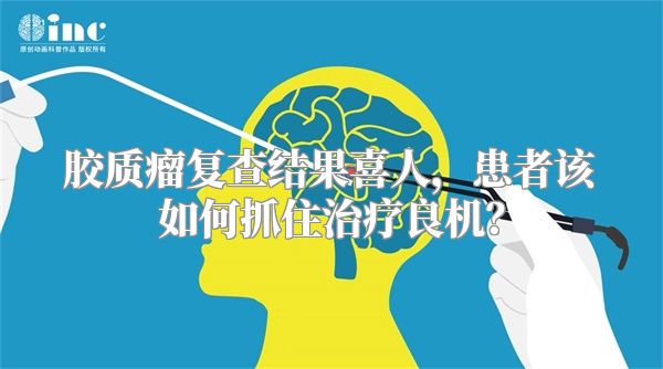 胶质瘤复查结果喜人，患者该如何抓住治疗良机？