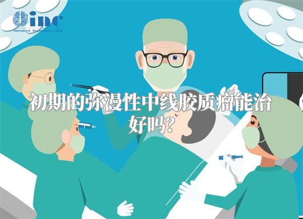 初期的弥漫性中线胶质瘤能治好吗？