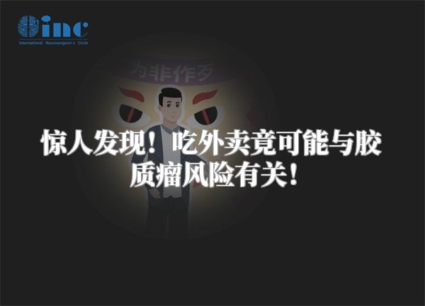 惊人发现！吃外卖竟可能与胶质瘤风险有关！