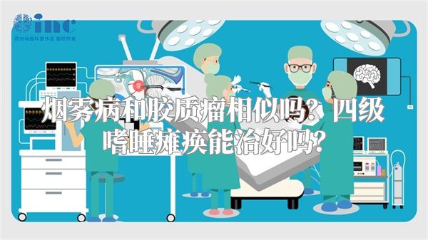 烟雾病和胶质瘤相似吗？四级嗜睡瘫痪能治好吗？