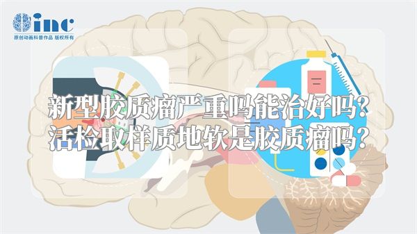 新型胶质瘤严重吗能治好吗？活检取样质地软是胶质瘤吗？