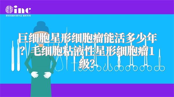 巨细胞星形细胞瘤能活多少年？毛细胞粘液性星形细胞瘤1级？