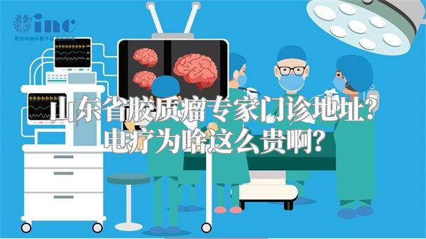 山东省胶质瘤专家门诊地址？电疗为啥这么贵啊？