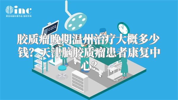 胶质瘤晚期温州治疗大概多少钱？天津脑胶质瘤患者康复中心？