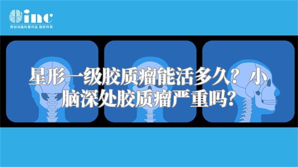 星形一级胶质瘤能活多久？小脑深处胶质瘤严重吗？