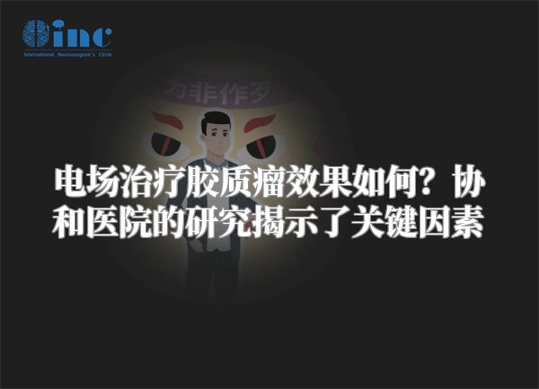 电场治疗胶质瘤效果如何？协和医院的研究揭示了关键因素