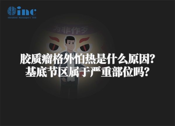 胶质瘤格外怕热是什么原因？基底节区属于严重部位吗？