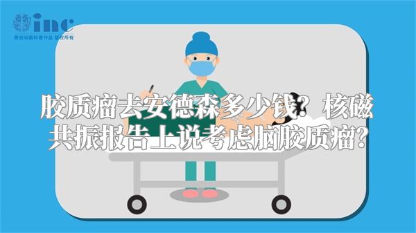 胶质瘤去安德森多少钱？核磁共振报告上说考虑脑胶质瘤？