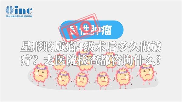 星形胶质瘤4级术后多久做放疗？去医院检查都咨询什么？
