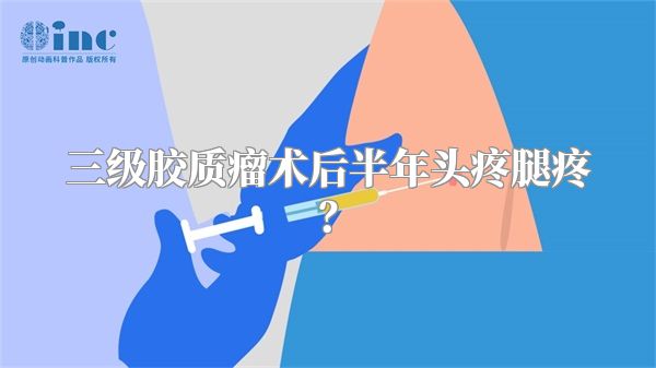 三级胶质瘤术后半年头疼腿疼？