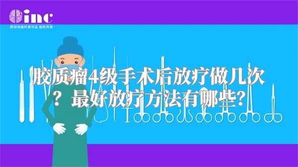 胶质瘤4级手术后放疗做几次？最好放疗方法有哪些？