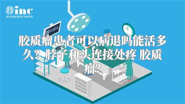 胶质瘤患者可以病退吗能活多久？脖子和头连接处疼 胶质瘤？