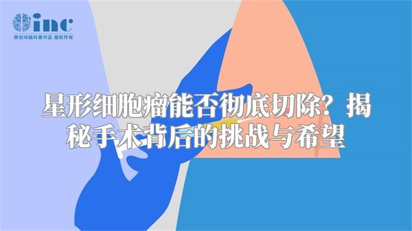 星形细胞瘤能否彻底切除？揭秘手术背后的挑战与希望
