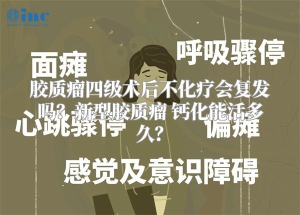 胶质瘤四级术后不化疗会复发吗？新型胶质瘤 钙化能活多久？