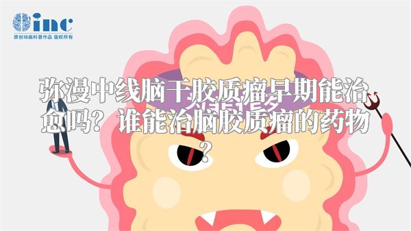 弥漫中线脑干胶质瘤早期能治愈吗？谁能治脑胶质瘤的药物？