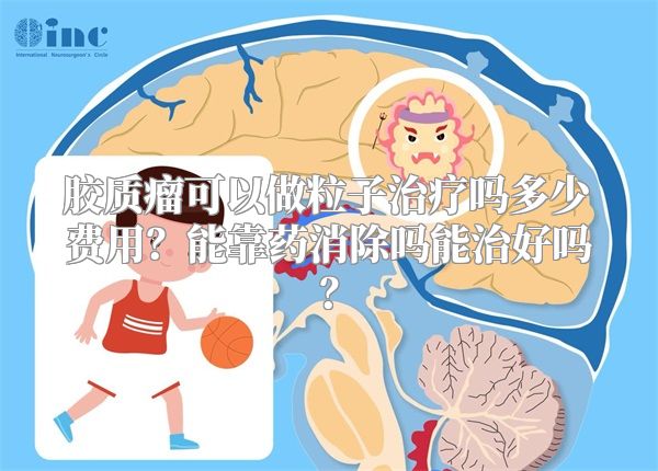 胶质瘤可以做粒子治疗吗多少费用？能靠药消除吗能治好吗？
