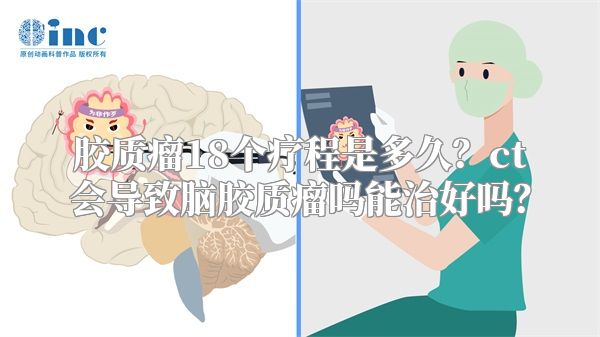 胶质瘤18个疗程是多久？ct会导致脑胶质瘤吗能治好吗？