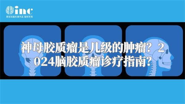 神母胶质瘤是几级的肿瘤？2024脑胶质瘤诊疗指南？