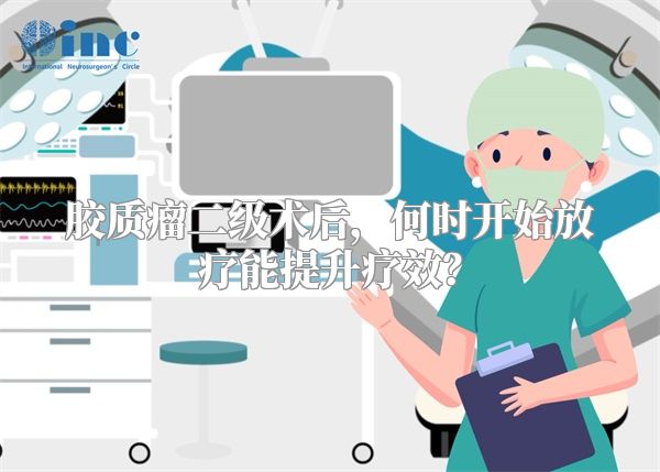 胶质瘤二级术后，何时开始放疗能提升疗效？