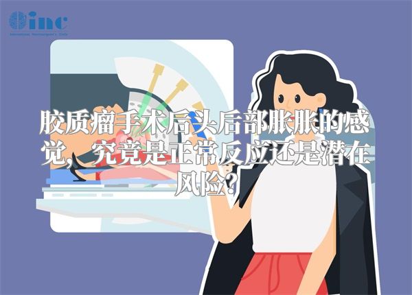 胶质瘤手术后头后部胀胀的感觉，究竟是正常反应还是潜在风险？