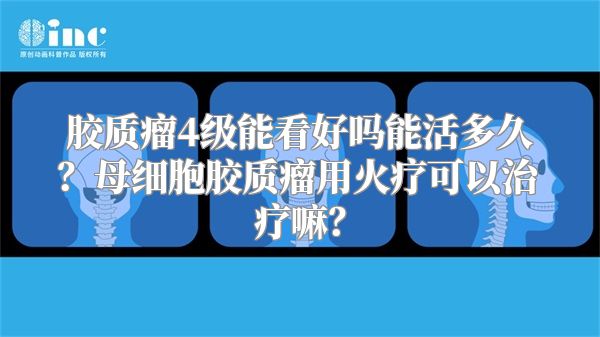 胶质瘤4级能看好吗能活多久？母细胞胶质瘤用火疗可以治疗嘛？