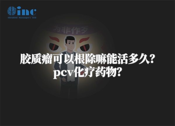 胶质瘤可以根除嘛能活多久？pcv化疗药物？