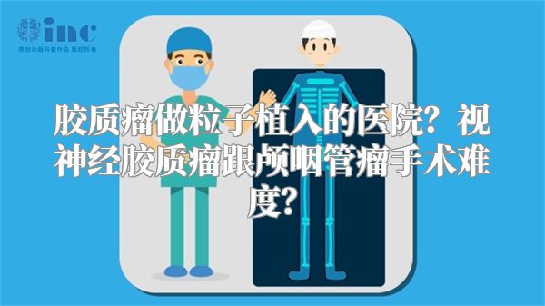 胶质瘤做粒子植入的医院？视神经胶质瘤跟颅咽管瘤手术难度？