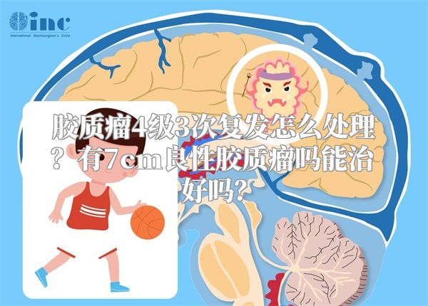 胶质瘤4级3次复发怎么处理？有7cm良性胶质瘤吗能治好吗？