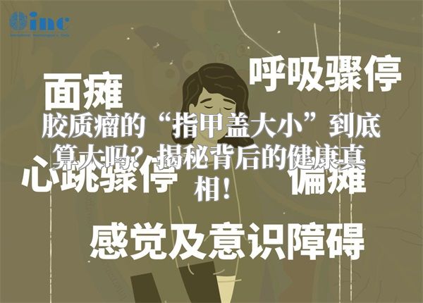 胶质瘤的“指甲盖大小”到底算大吗？揭秘背后的健康真相！