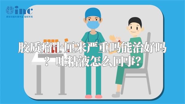 胶质瘤十厘米严重吗能治好吗？吐粘液怎么回事？