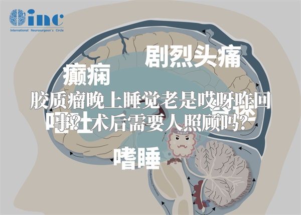 胶质瘤晚上睡觉老是哎呀咋回事？术后需要人照顾吗？