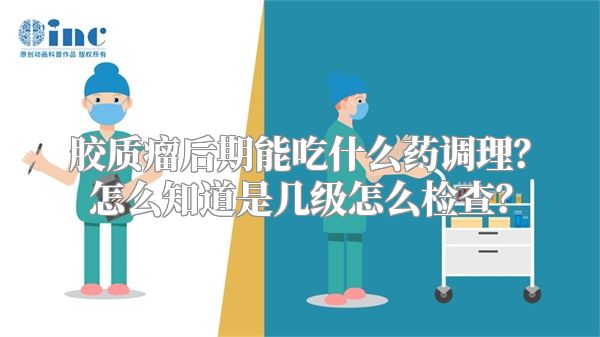 胶质瘤后期能吃什么药调理？怎么知道是几级怎么检查？
