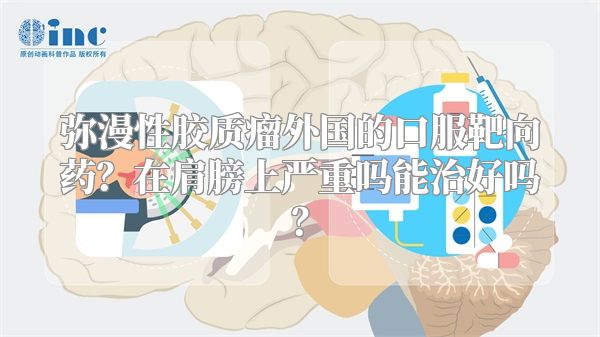 弥漫性胶质瘤外国的口服靶向药？在肩膀上严重吗能治好吗？