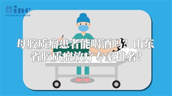 母胶质瘤患者能喝酒吗？山东省胶质瘤放疗专家排名？